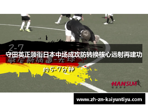 守田英正领衔日本中场成攻防转换核心远射再建功 守田英正领衔日本中场成攻防转换核心远射再建功