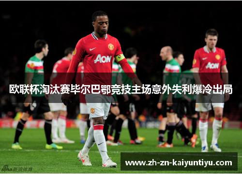 欧联杯淘汰赛毕尔巴鄂竞技主场意外失利爆冷出局