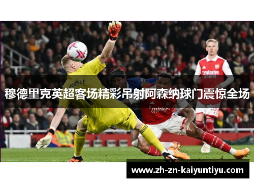 穆德里克英超客场精彩吊射阿森纳球门震惊全场 穆德里克英超客场精彩吊射阿森纳球门震惊全场