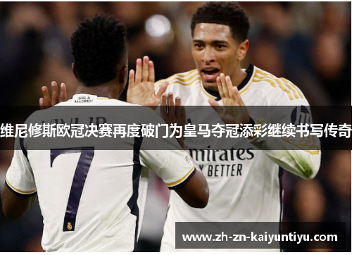 维尼修斯欧冠决赛再度破门为皇马夺冠添彩继续书写传奇 维尼修斯欧冠决赛再度破门为皇马夺冠添彩继续书写传奇