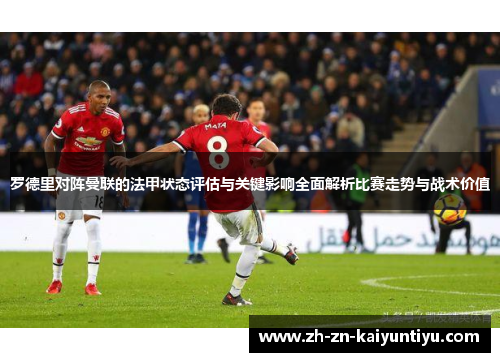 罗德里对阵曼联的法甲状态评估与关键影响全面解析比赛走势与战术价值