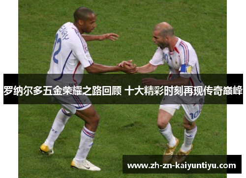 罗纳尔多五金荣耀之路回顾 十大精彩时刻再现传奇巅峰 罗纳尔多五金荣耀之路回顾 十大精彩时刻再现传奇巅峰