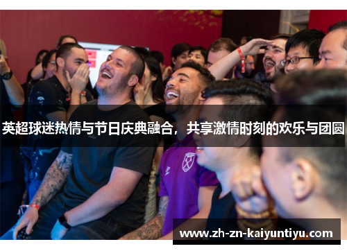 英超球迷热情与节日庆典融合，共享激情时刻的欢乐与团圆