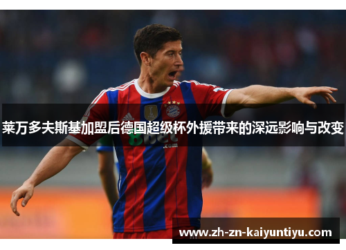 莱万多夫斯基加盟后德国超级杯外援带来的深远影响与改变