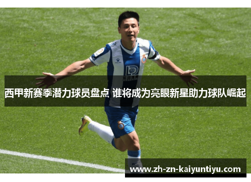 西甲新赛季潜力球员盘点 谁将成为亮眼新星助力球队崛起