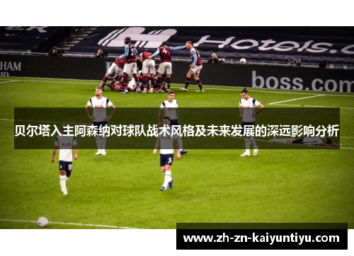 贝尔塔入主阿森纳对球队战术风格及未来发展的深远影响分析