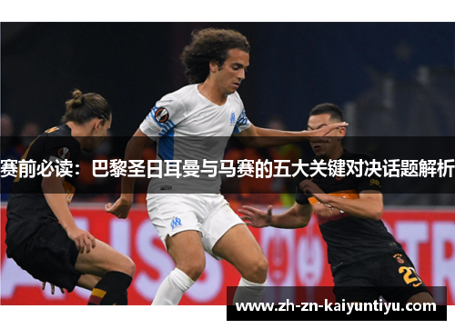 赛前必读：巴黎圣日耳曼与马赛的五大关键对决话题解析