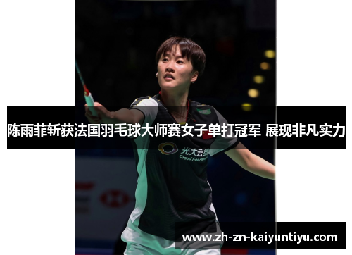 陈雨菲斩获法国羽毛球大师赛女子单打冠军 展现非凡实力 陈雨菲斩获法国羽毛球大师赛女子单打冠军 展现非凡实力