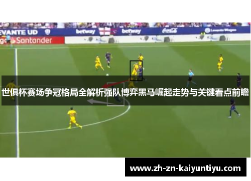世俱杯赛场争冠格局全解析强队博弈黑马崛起走势与关键看点前瞻 世俱杯赛场争冠格局全解析强队博弈黑马崛起走势与关键看点前瞻