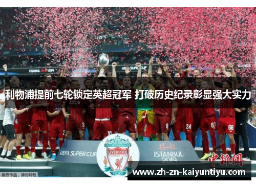 利物浦提前七轮锁定英超冠军 打破历史纪录彰显强大实力 利物浦提前七轮锁定英超冠军 打破历史纪录彰显强大实力