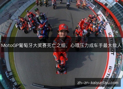 MotoGP葡萄牙大奖赛死亡之组,心理压力成车手最大敌人 MotoGP葡萄牙大奖赛死亡之组,心理压力成车手最大敌人