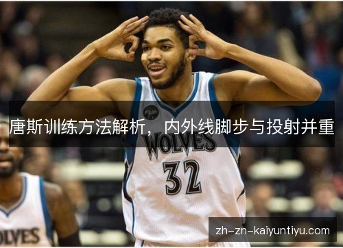 唐斯训练方法解析,内外线脚步与投射并重 唐斯训练方法解析,内外线脚步与投射并重