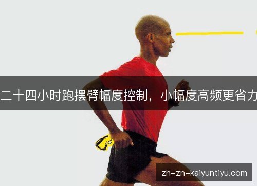 二十四小时跑摆臂幅度控制,小幅度高频更省力 二十四小时跑摆臂幅度控制,小幅度高频更省力