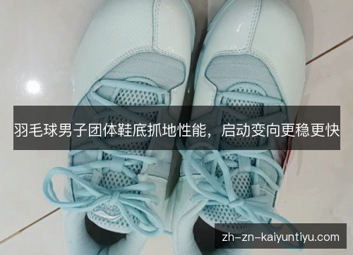 羽毛球男子团体鞋底抓地性能,启动变向更稳更快 羽毛球男子团体鞋底抓地性能,启动变向更稳更快