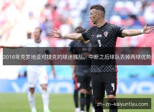2016年克罗地亚对捷克的球迷骚乱,中断之后球队丢掉两球优势 2016年克罗地亚对捷克的球迷骚乱,中断之后球队丢掉两球优势