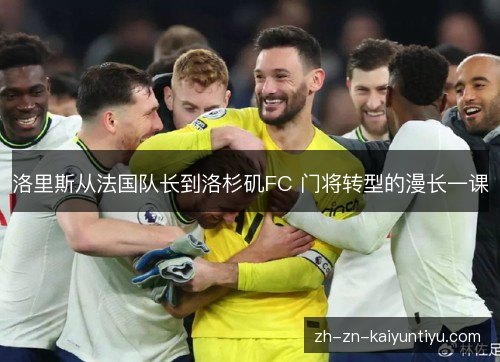 洛里斯从法国队长到洛杉矶FC 门将转型的漫长一课 洛里斯从法国队长到洛杉矶FC 门将转型的漫长一课